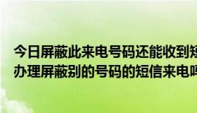 今日屏蔽此来电号码还能收到短信吗（在中国移动官网可以办理屏蔽别的号码的短信来电吗）