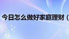 今日怎么做好家庭理财（怎样做好家庭理财）