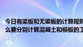 今日有梁板和无梁板的计算规则（请问,有梁板和无梁板是什么要分别计算混凝土和模板的工程量吗）