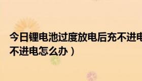 今日锂电池过度放电后充不进电怎么办（ipad2放电过度,充不进电怎么办）