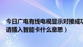 今日广电有线电视显示对接成功（有线电视上显示加扰节目请插入智能卡什么意思）