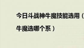 今日斗战神牛魔技能选用（斗战神牛魔选哪个系|牛魔选哪个系）