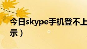 今日skype手机登不上（skype手机登录,提示）