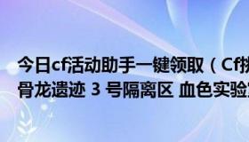 今日cf活动助手一键领取（Cf挑战新图什么时候出，听说有骨龙遗迹 3 号隔离区 血色实验室啊）