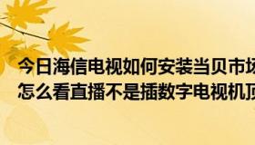 今日海信电视如何安装当贝市场到智能电视（海信智能电视怎么看直播不是插数字电视机顶盒那种）