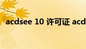 acdsee 10 许可证 acdsee14许可证密钥）