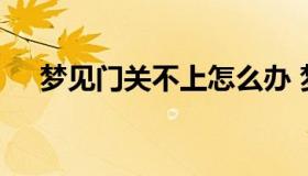 梦见门关不上怎么办 梦见自己门关不上