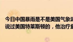 今日中国暴雨是不是美国气象武器袭击（不知道大家听没听说过美国特莱斯顿的，他治疗鱼鳞病是不是真的管用啊）