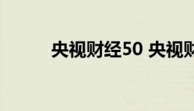 央视财经50 央视财经50成分股）