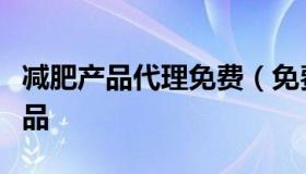 减肥产品代理免费（免费代理提供货源减肥产品