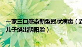 一家三口感染新型冠状病毒（霖柠妈妈：一家五口感染新冠儿子烧出阴阳脸）