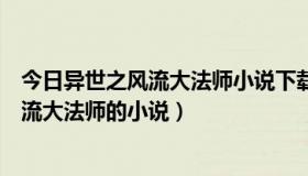 今日异世之风流大法师小说下载（谁推荐一些类似异界之风流大法师的小说）