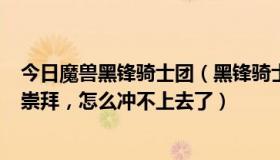 今日魔兽黑锋骑士团（黑锋骑士团声望20875，还差200点崇拜，怎么冲不上去了）