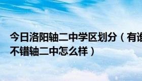 今日洛阳轴二中学区划分（有谁知道洛阳市的哪个中学真的不错轴二中怎么样）