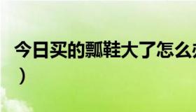 今日买的瓢鞋大了怎么办（瓢鞋买大了怎么办）