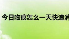 今日吻痕怎么一天快速消除（吻痕怎么弄啊）