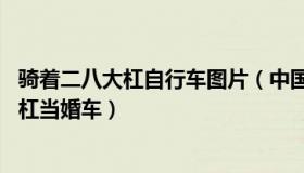 骑着二八大杠自行车图片（中国网三农：90后结婚骑二八大杠当婚车）