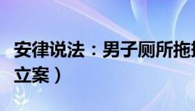 安律说法：男子厕所拖拽女子（涉刑事犯罪被立案）