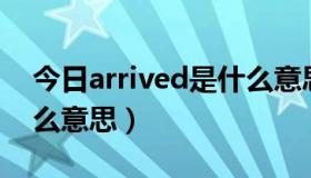 今日arrived是什么意思翻译（Arrived是什么意思）