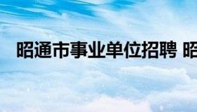 昭通市事业单位招聘 昭通市事业单位招聘