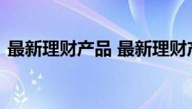 最新理财产品 最新理财产品利率表2023年）