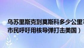 乌苏里斯克到莫斯科多少公里?（美丽的乌苏里江：莫斯科市民呼吁用核导弹打击美国）