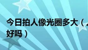 今日拍人像光圈多大（人像拍摄时光圈越大越好吗）