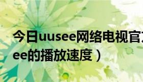 今日uusee网络电视官方下载（如何加快uusee的播放速度）