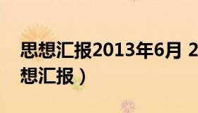 思想汇报2013年6月 2013年6月预备党员思想汇报）