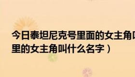 今日泰坦尼克号里面的女主角叫什么名字（《泰坦尼克号》里的女主角叫什么名字）