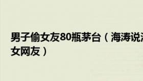 男子偷女友80瓶茅台（海涛说法：男子偷女友2支新口红送女网友）