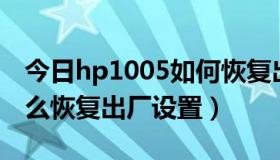 今日hp1005如何恢复出厂设置（HP1005怎么恢复出厂设置）