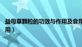 益母草颗粒的功效与作用及食用方法 益母草颗粒的功能与作用）