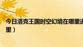 今日洛克王国时空幻境在哪里进入（洛克王国时空幻境在哪里）