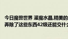 今日魔兽世界 灌魔水晶,精美的武器,怪异的蛋 这些东西都哪弄除了这些东西42级还能交什么获得暗夜点卷 地点