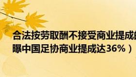 合法按劳取酬不接受商业提成的内容包括哪些（蓝衣529：曝中国足协商业提成达36%）