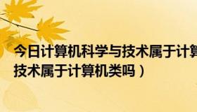 今日计算机科学与技术属于计算机类吗国考（计算机科学与技术属于计算机类吗）