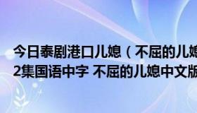 今日泰剧港口儿媳（不屈的儿媳92集优酷 韩剧不屈的儿媳92集国语中字 不屈的儿媳中文版93集...）