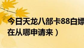 今日天龙八部卡88白嫖（天龙八部1888卡现在从哪申请来）