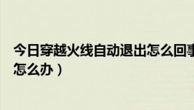 今日穿越火线自动退出怎么回事（穿越火线登陆后自动退出怎么办）