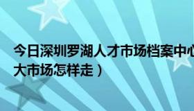 今日深圳罗湖人才市场档案中心（深圳罗湖人才市场和人才大市场怎样走）