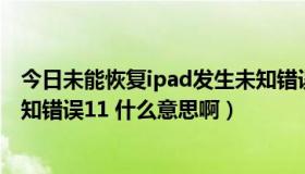 今日未能恢复ipad发生未知错误11（ipod不能恢复 发生未知错误11 什么意思啊）