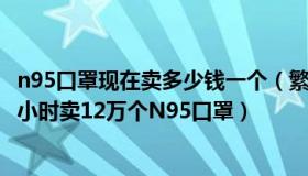 n95口罩现在卖多少钱一个（繁华已逝旧梦依稀：有经销商1小时卖12万个N95口罩）