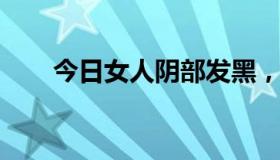 今日女人阴部发黑，就一定是滥交吗