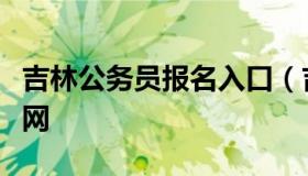 吉林公务员报名入口（吉林公务员报名入口官网