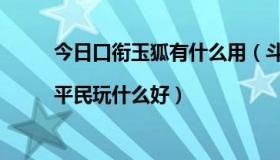 今日口衔玉狐有什么用（斗战神玉狐那个系好点|平民玩什么好）