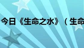 今日《生命之水》（生命之水 表达什么意思）