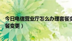 今日电信营业厅怎么办理套餐变更（天津电信网上营业厅套餐变更）