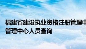 福建省建设执业资格注册管理中心 福建省建设执业资格注册管理中心人员查询