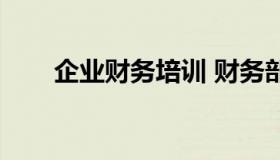 企业财务培训 财务部培训计划内容）